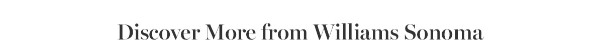 Discover More from Williams Sonoma Discover More from Williams Sonoma